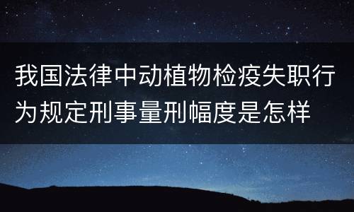 我国法律中动植物检疫失职行为规定刑事量刑幅度是怎样