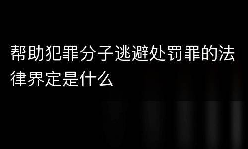 帮助犯罪分子逃避处罚罪的法律界定是什么