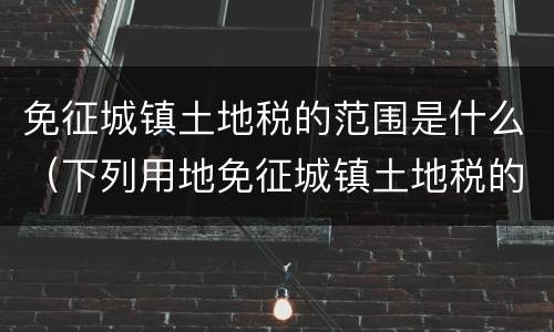 免征城镇土地税的范围是什么（下列用地免征城镇土地税的有）