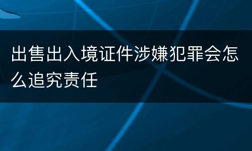 出售出入境证件涉嫌犯罪会怎么追究责任