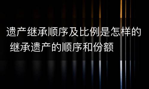 遗产继承顺序及比例是怎样的 继承遗产的顺序和份额
