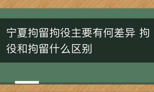 宁夏拘留拘役主要有何差异 拘役和拘留什么区别