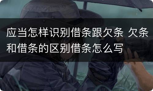 应当怎样识别借条跟欠条 欠条和借条的区别借条怎么写
