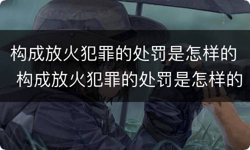 构成放火犯罪的处罚是怎样的 构成放火犯罪的处罚是怎样的规定