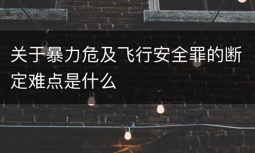 关于暴力危及飞行安全罪的断定难点是什么