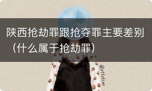 陕西抢劫罪跟抢夺罪主要差别（什么属于抢劫罪）