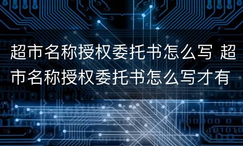 超市名称授权委托书怎么写 超市名称授权委托书怎么写才有效