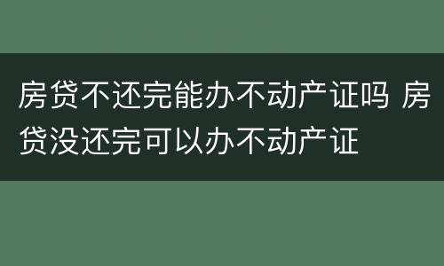 房贷不还完能办不动产证吗 房贷没还完可以办不动产证