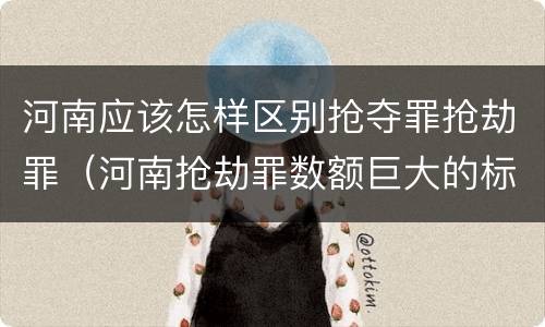 河南应该怎样区别抢夺罪抢劫罪（河南抢劫罪数额巨大的标准）