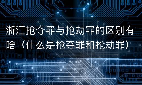 浙江抢夺罪与抢劫罪的区别有啥（什么是抢夺罪和抢劫罪）