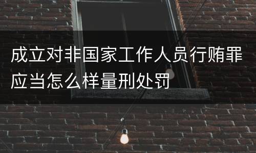 成立对非国家工作人员行贿罪应当怎么样量刑处罚