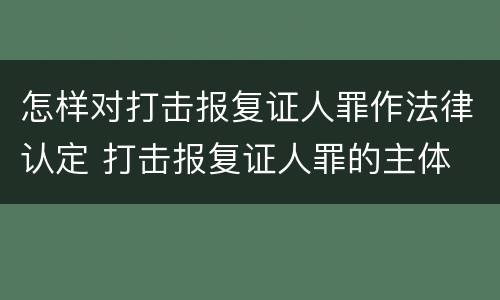 怎样对打击报复证人罪作法律认定 打击报复证人罪的主体