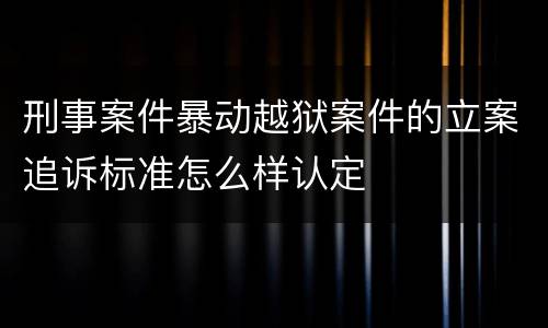刑事案件暴动越狱案件的立案追诉标准怎么样认定