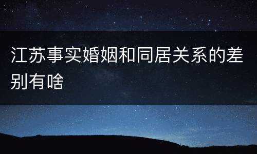 江苏事实婚姻和同居关系的差别有啥