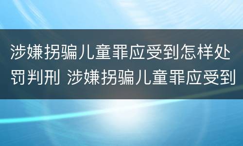涉嫌拐骗儿童罪应受到怎样处罚判刑 涉嫌拐骗儿童罪应受到怎样处罚判刑多少年