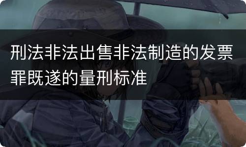 刑法非法出售非法制造的发票罪既遂的量刑标准