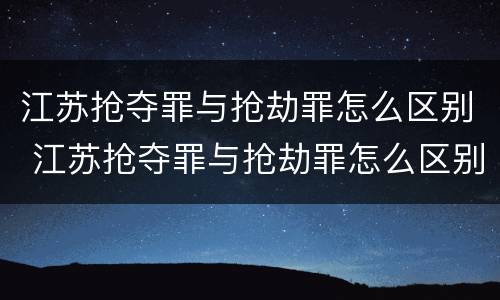 江苏抢夺罪与抢劫罪怎么区别 江苏抢夺罪与抢劫罪怎么区别的
