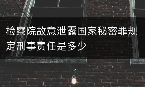 检察院故意泄露国家秘密罪规定刑事责任是多少