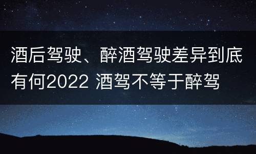 酒后驾驶、醉酒驾驶差异到底有何2022 酒驾不等于醉驾