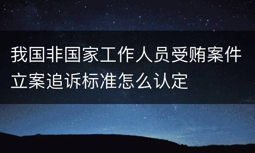我国非国家工作人员受贿案件立案追诉标准怎么认定