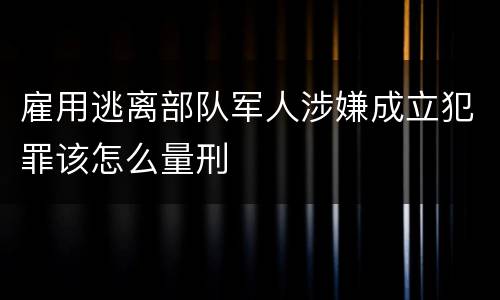 雇用逃离部队军人涉嫌成立犯罪该怎么量刑