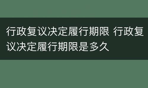 行政复议决定履行期限 行政复议决定履行期限是多久