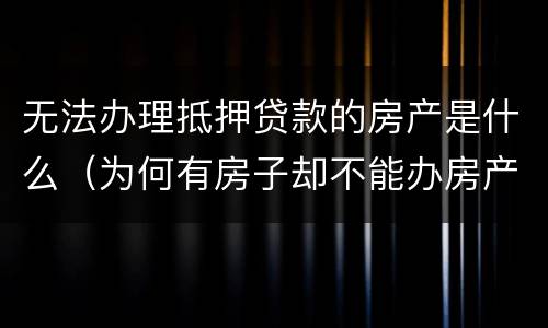无法办理抵押贷款的房产是什么（为何有房子却不能办房产抵押贷款）