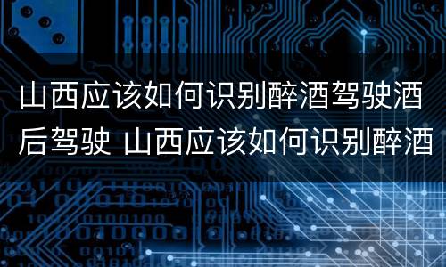 山西应该如何识别醉酒驾驶酒后驾驶 山西应该如何识别醉酒驾驶酒后驾驶的人