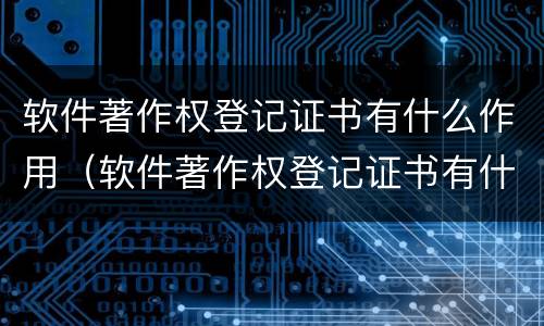 软件著作权登记证书有什么作用（软件著作权登记证书有什么作用和用途）