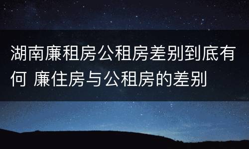 湖南廉租房公租房差别到底有何 廉住房与公租房的差别