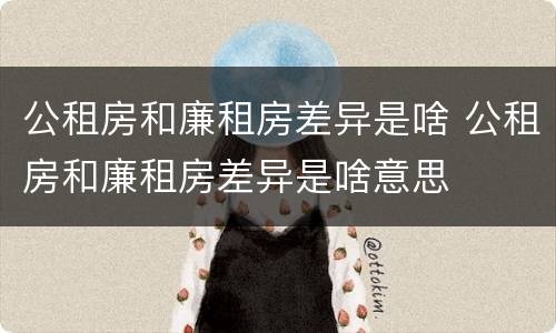公租房和廉租房差异是啥 公租房和廉租房差异是啥意思