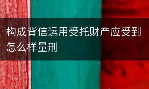 构成背信运用受托财产应受到怎么样量刑
