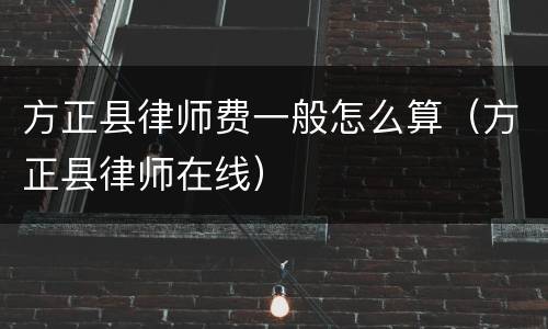 方正县律师费一般怎么算（方正县律师在线）