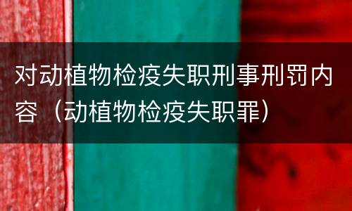 对动植物检疫失职刑事刑罚内容（动植物检疫失职罪）