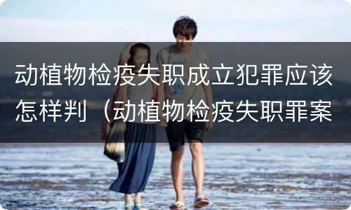 动植物检疫失职成立犯罪应该怎样判（动植物检疫失职罪案例）