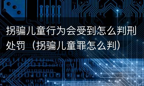 拐骗儿童行为会受到怎么判刑处罚（拐骗儿童罪怎么判）