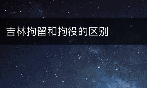 吉林拘留和拘役的区别