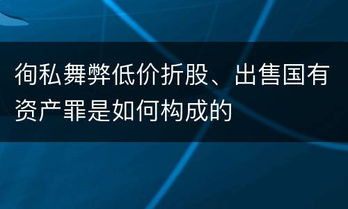 徇私舞弊低价折股、出售国有资产罪是如何构成的