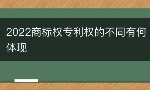 2022商标权专利权的不同有何体现