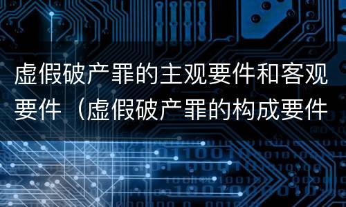 虚假破产罪的主观要件和客观要件（虚假破产罪的构成要件）