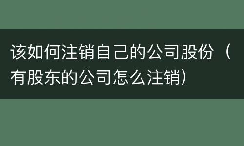 该如何注销自己的公司股份（有股东的公司怎么注销）
