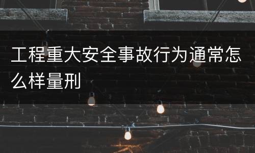 工程重大安全事故行为通常怎么样量刑