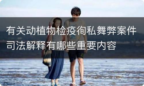 有关动植物检疫徇私舞弊案件司法解释有哪些重要内容
