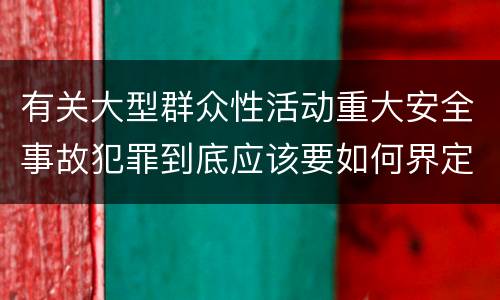 有关大型群众性活动重大安全事故犯罪到底应该要如何界定
