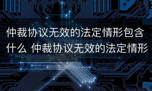 仲裁协议无效的法定情形包含什么 仲裁协议无效的法定情形包含什么内容