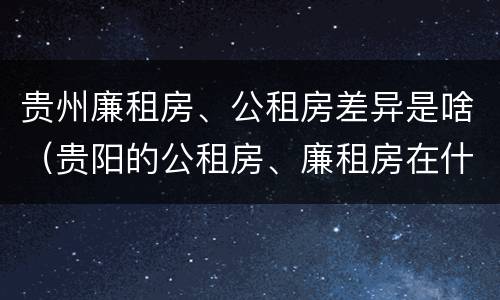贵州廉租房、公租房差异是啥（贵阳的公租房、廉租房在什么地方?）