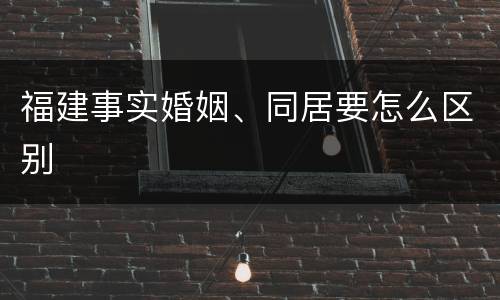 福建事实婚姻、同居要怎么区别