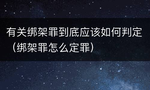 有关绑架罪到底应该如何判定（绑架罪怎么定罪）