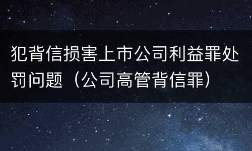 犯背信损害上市公司利益罪处罚问题（公司高管背信罪）