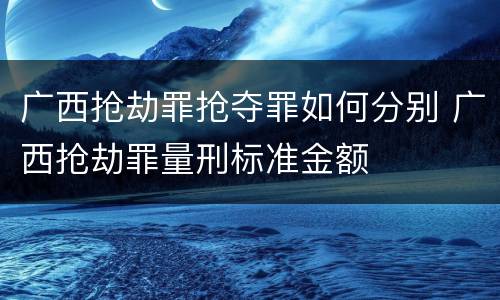 广西抢劫罪抢夺罪如何分别 广西抢劫罪量刑标准金额
